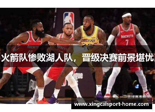 火箭队惨败湖人队，晋级决赛前景堪忧